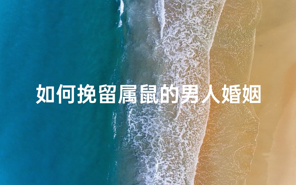 如何挽留属鼠的男人婚姻状况-如何巧妙挽留属鼠丈夫,稳固婚姻幸福之道