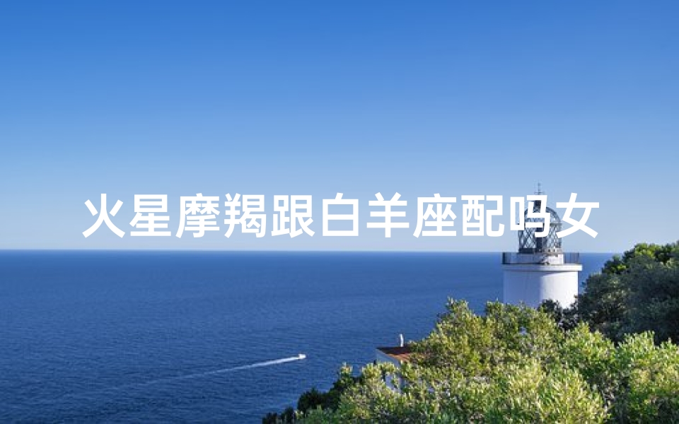 火星摩羯跟白羊座配吗女生