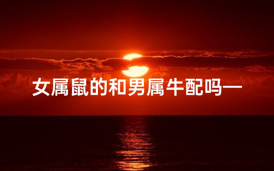 女属鼠的和男属牛配吗—女属鼠和男属牛的合不合