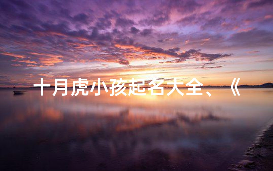 十月虎小孩起名大全、《十月虎宝宝名字大全:创意无限,寓意美好》