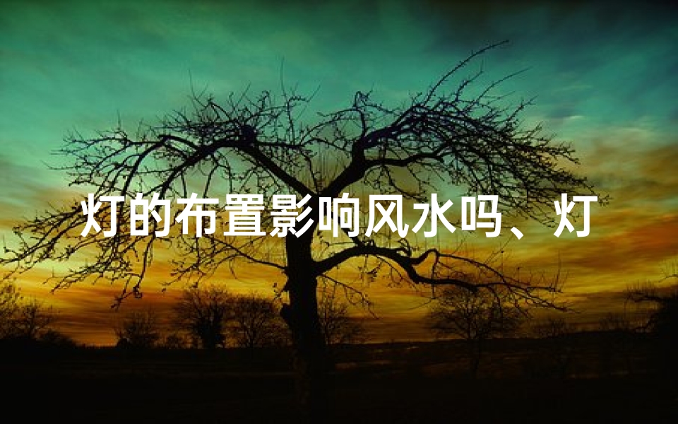 灯的布置影响风水吗、灯饰布置与风水影响:家居照明布局的艺术