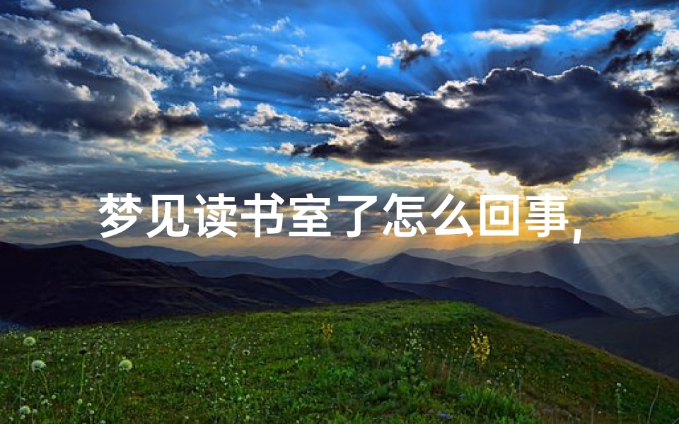 梦见读书室了怎么回事,梦见读书回家什么意思?