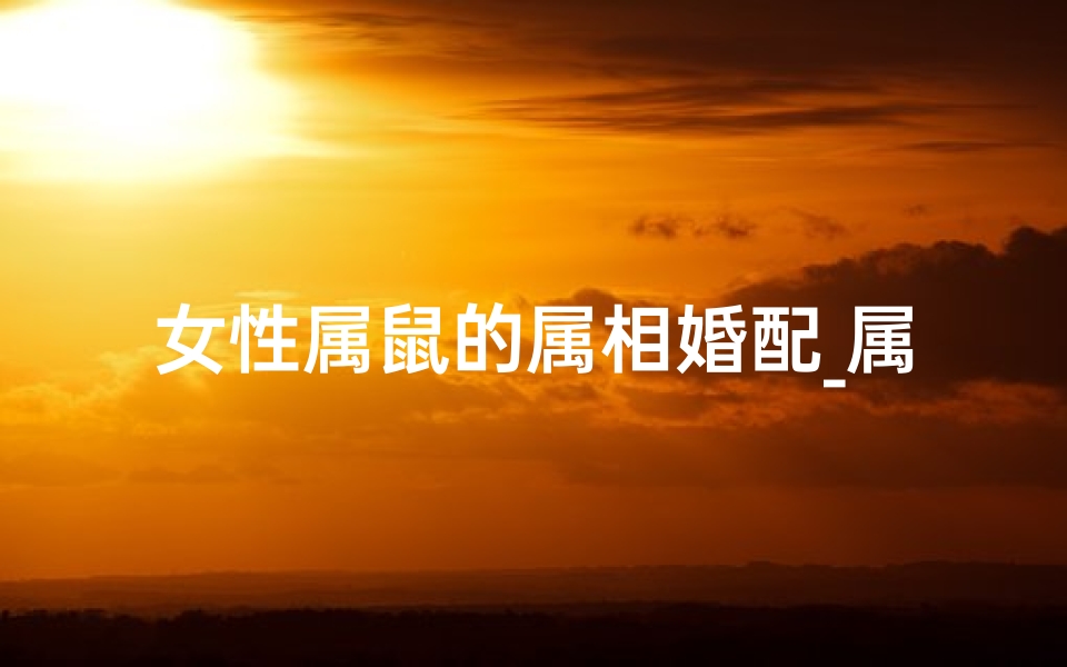 女性属鼠的属相婚配_属鼠女性婚配指南:最佳伴侣揭秘-东贵算卦网