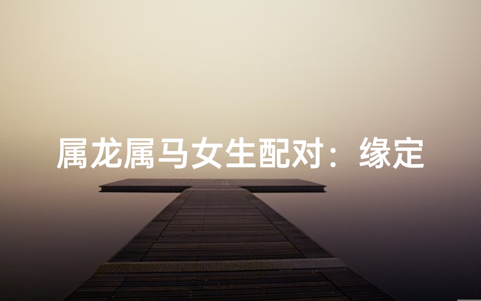 属龙属马女生配对:缘定三生情意浓