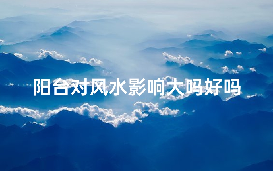阳台对风水影响大吗好吗,阳台有什么风水说法