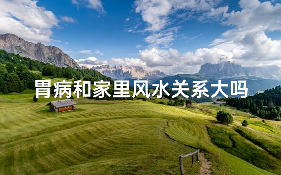 胃病和家里风水关系大吗能治好吗、胃病缠身,家里风水关系大吗?