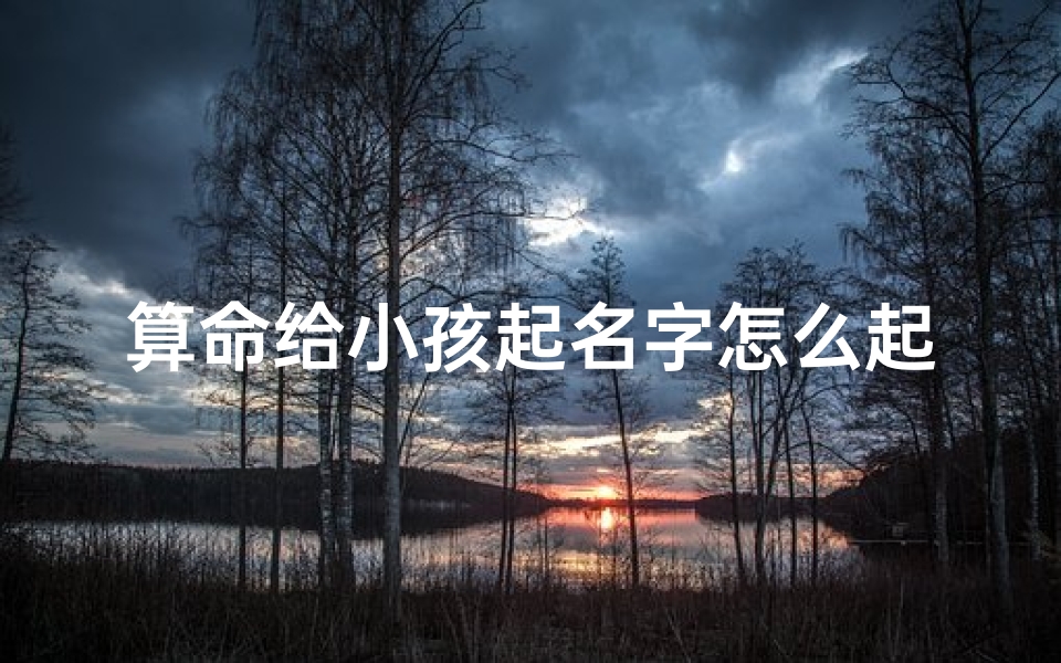 算命给小孩起名字怎么起(给孩子算算命)