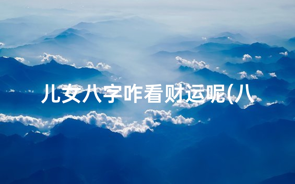 儿女八字咋看财运呢(八字怎么看财运)