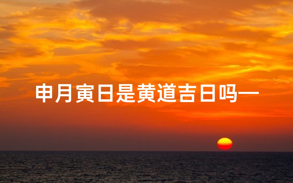 申月寅日是黄道吉日吗—申月丙寅日