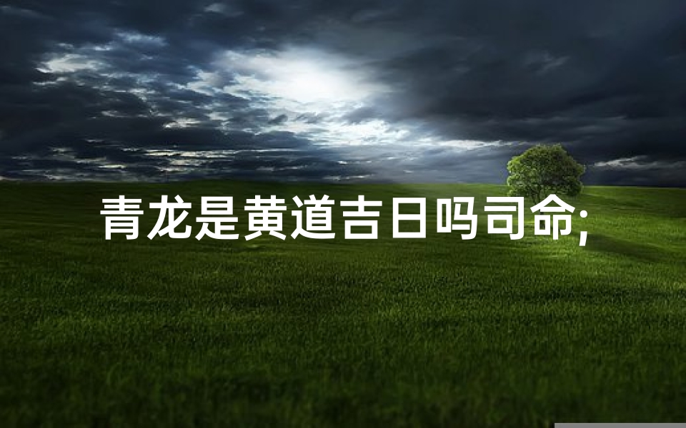 青龙是黄道吉日吗司命;青龙是黄道吉日吗？司命揭秘