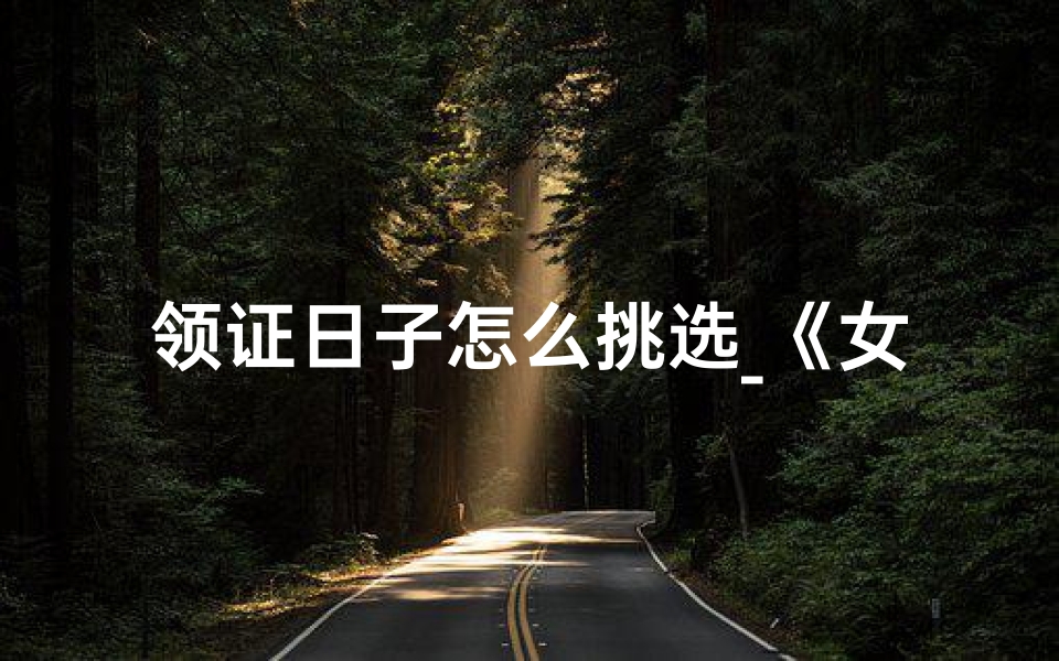领证日子怎么挑选_《女生必看：如何挑选领证吉日》