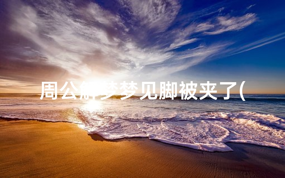 周公解梦梦见脚被夹了(梦见开门走出时脚被夹住的预兆)