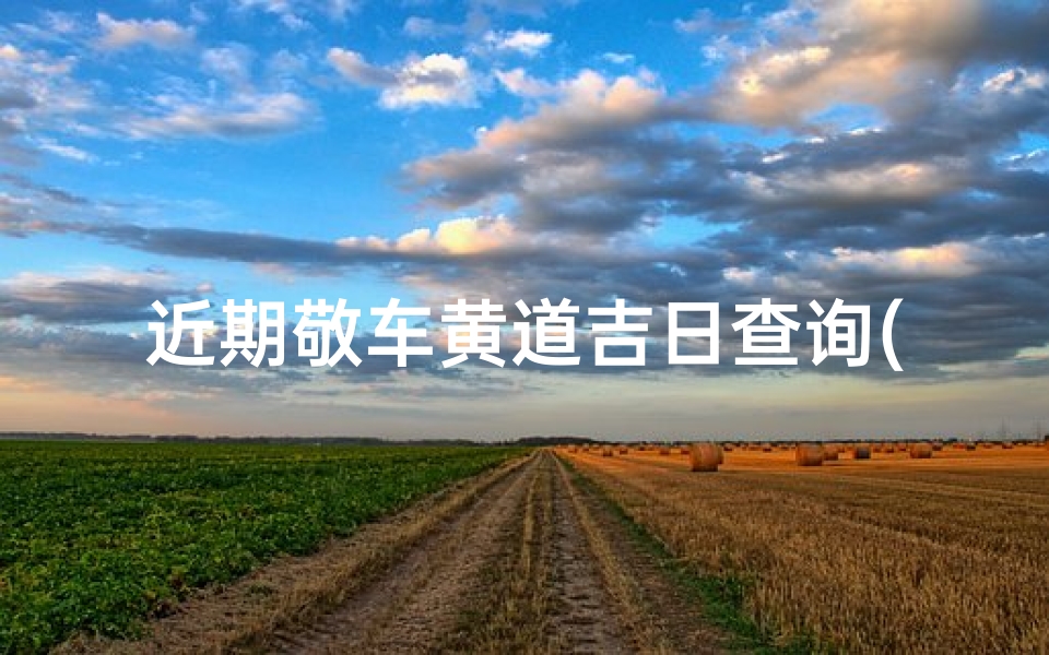 近期敬车黄道吉日查询(敬车的黄道吉日怎么选)
