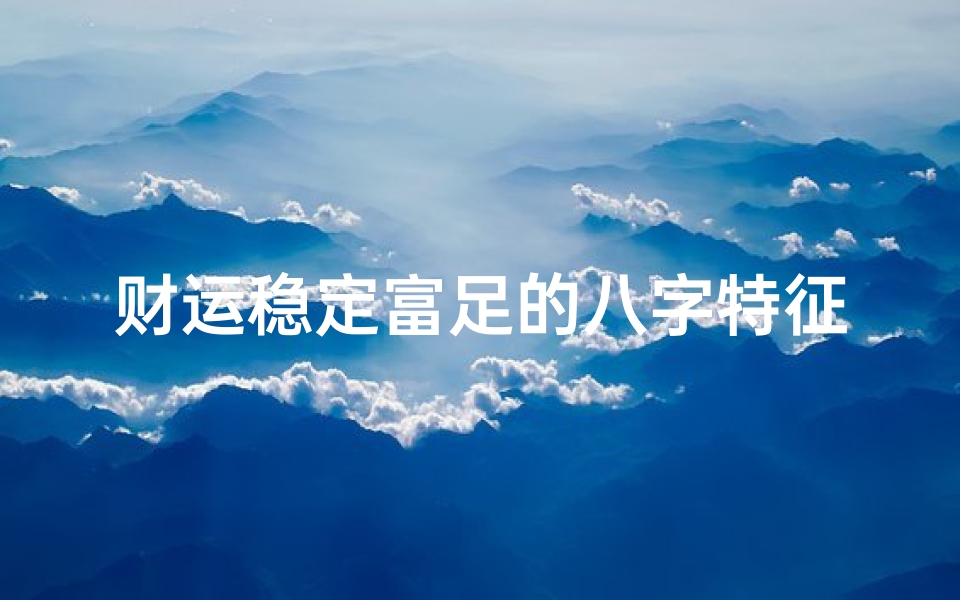 财运稳定富足的八字特征(富贵命的八字都有哪些特征 )
