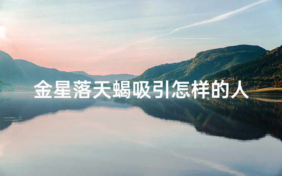 金星落天蝎吸引怎样的人,金星天蝎男:忠诚如影,情深似海