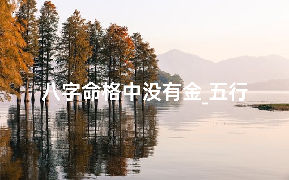 八字命格中没有金_五行缺金八字解析:揭秘无金命格的人生奥秘