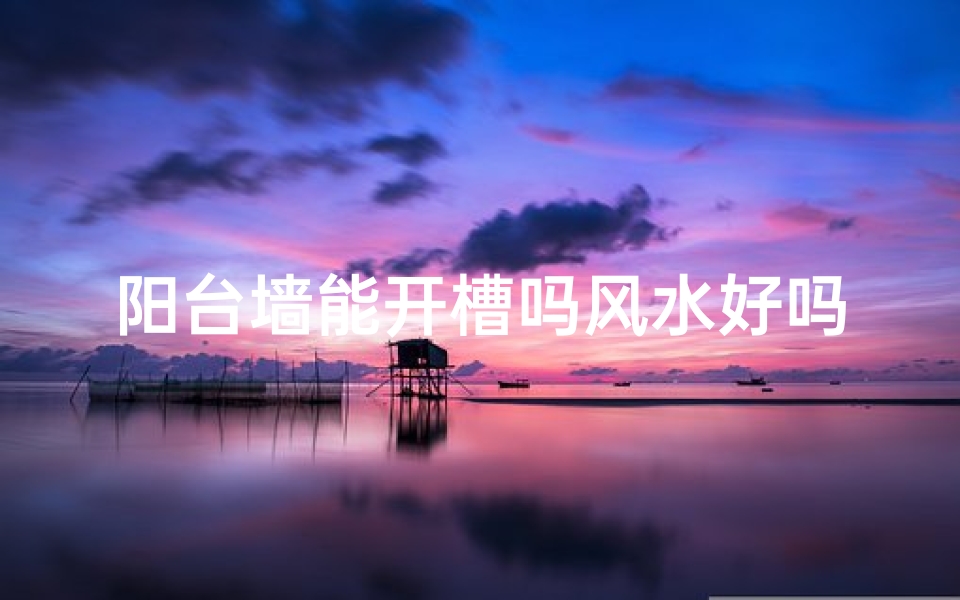 阳台墙能开槽吗风水好吗、阳台墙能开槽吗风水好吗图片-东贵算卦网