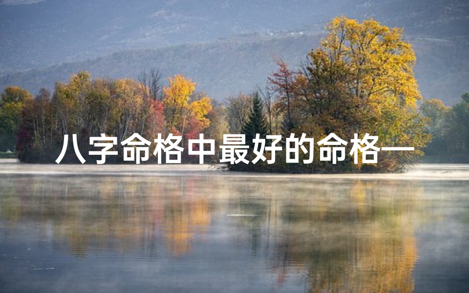 八字命格中最好的命格—命极好八字有哪些特点?