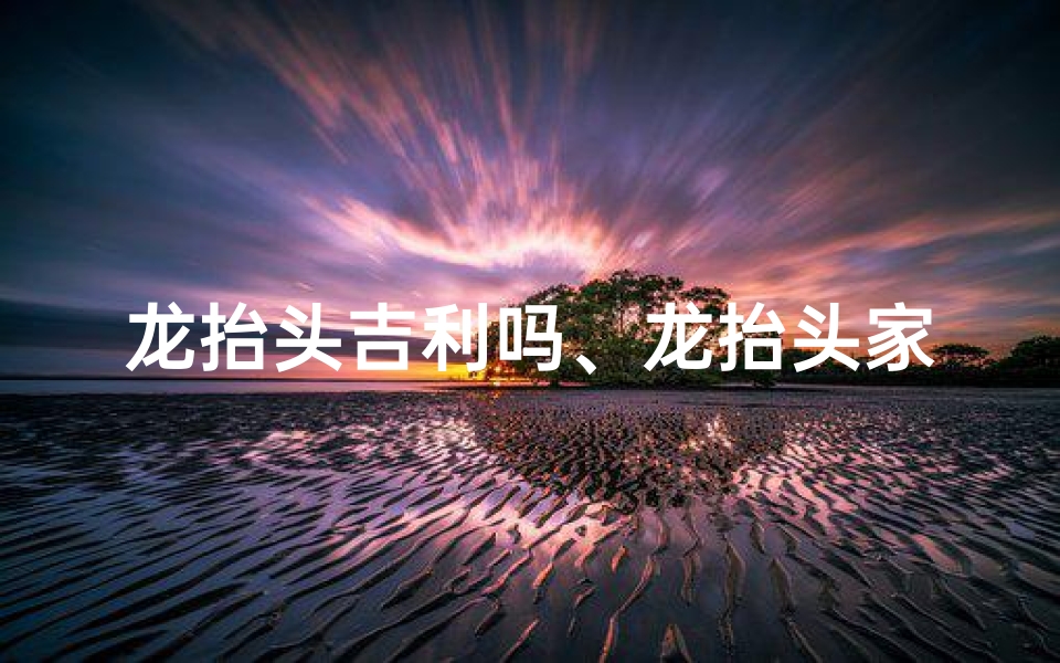 龙抬头吉利吗、龙抬头家里属龙禁忌揭秘