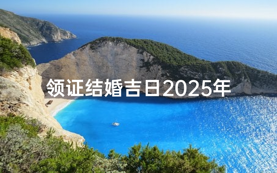 领证结婚吉日2025年是哪天,2025年领证结婚吉日：幸福启航，百年好合