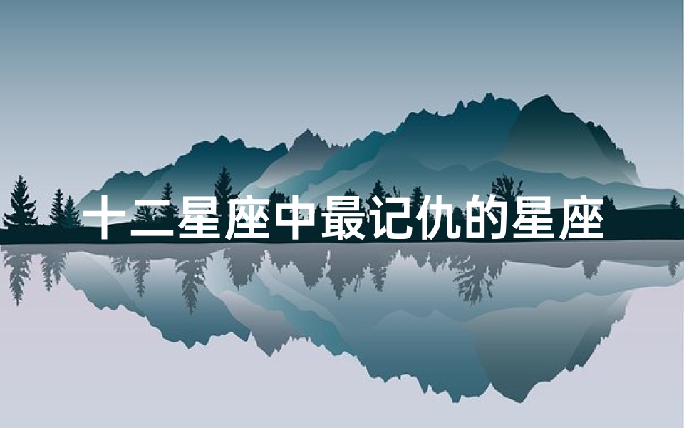 十二星座中最记仇的星座排名揭晓!