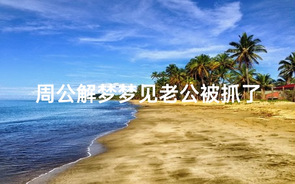 周公解梦梦见老公被抓了(梦见自己老公被抓)