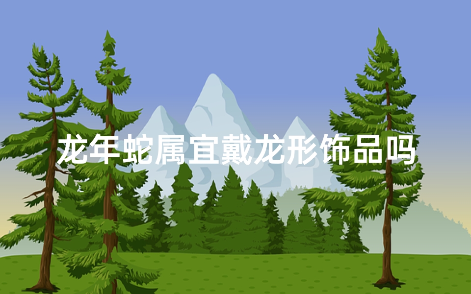 龙年蛇属宜戴龙形饰品吗?
