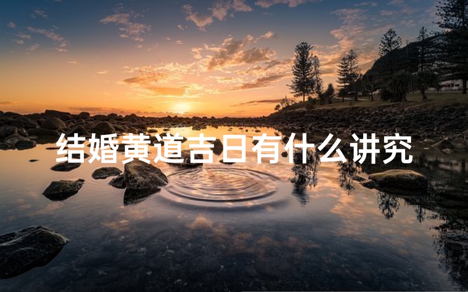 结婚黄道吉日有什么讲究、《结婚黄道吉日:传统讲究揭秘》