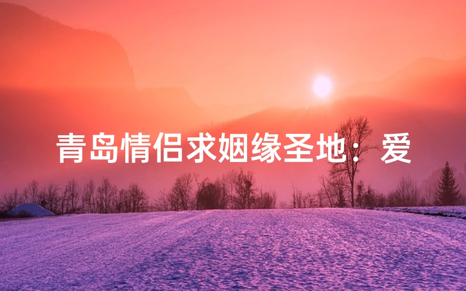 青岛情侣求姻缘圣地:爱情祈福之旅