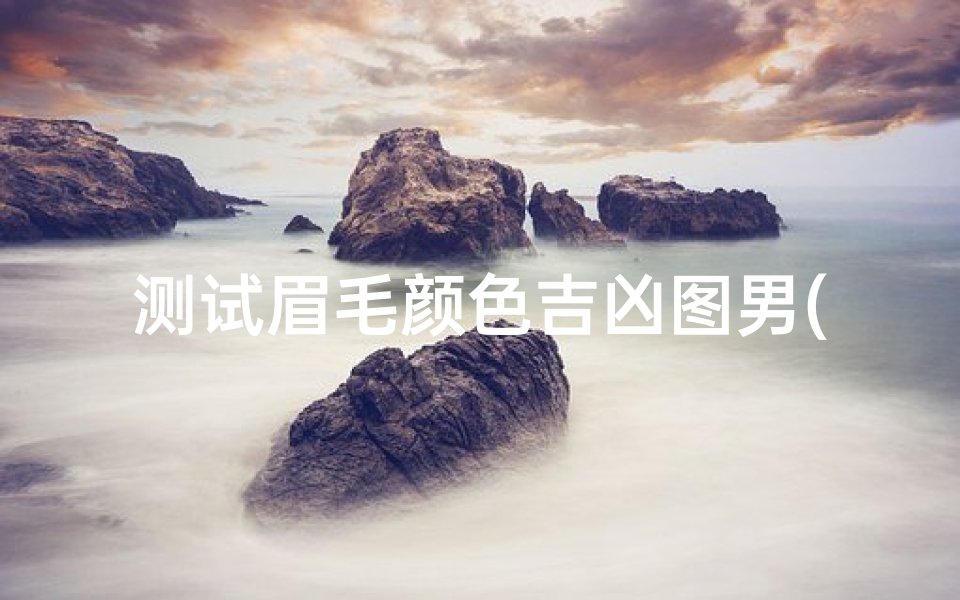测试眉毛颜色吉凶图男(从眉毛看相看吉凶)