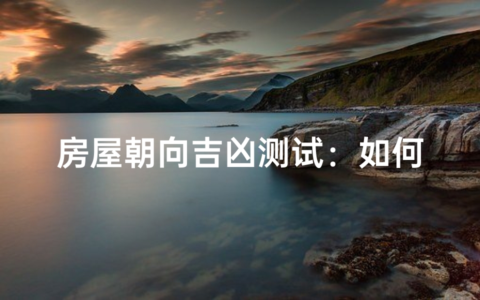 房屋朝向吉凶测试:如何选择最适合的风水方位?