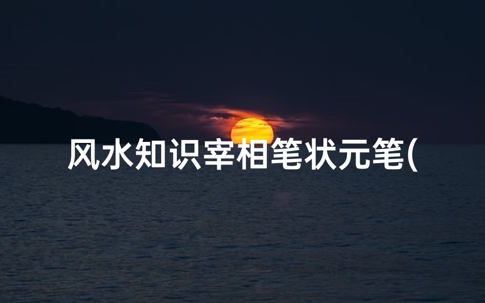 风水知识宰相笔状元笔(宰相状元余事之的余事之是什么意思)