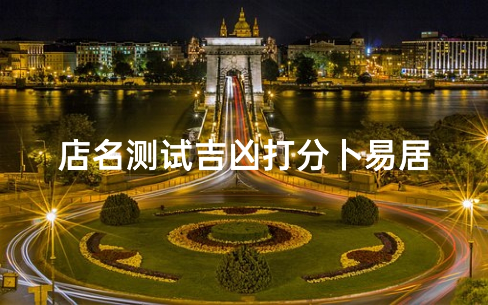 店名测试吉凶打分卜易居(免费测名网站大全卜易居姓名测试周易起名打分测试哪儿有)