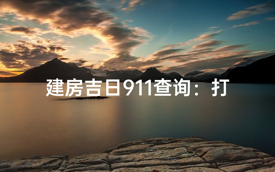 建房吉日911查询:打造美好家园顺利迎接新生活