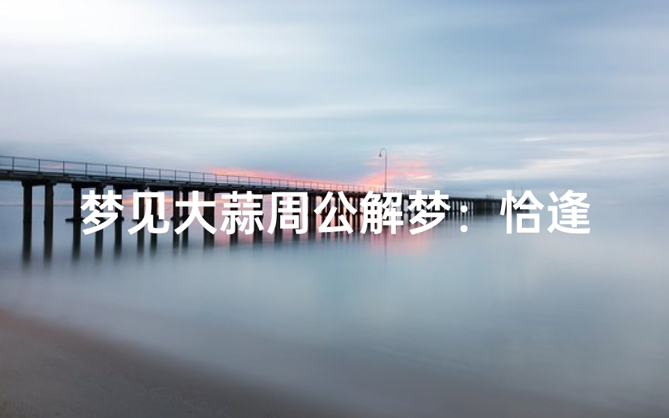 梦见大蒜周公解梦:恰逢美食还是暗示健康问题?