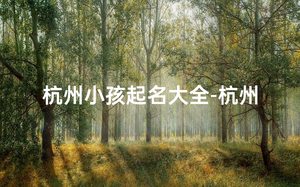 杭州小孩起名大全-杭州宝贝起名大全:精选杭州特色宝宝名字