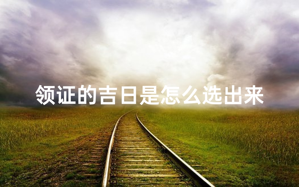 领证的吉日是怎么选出来的,领证吉日是什么意思