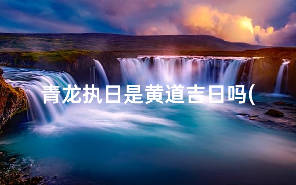 青龙执日是黄道吉日吗(青龙择日择时口诀)