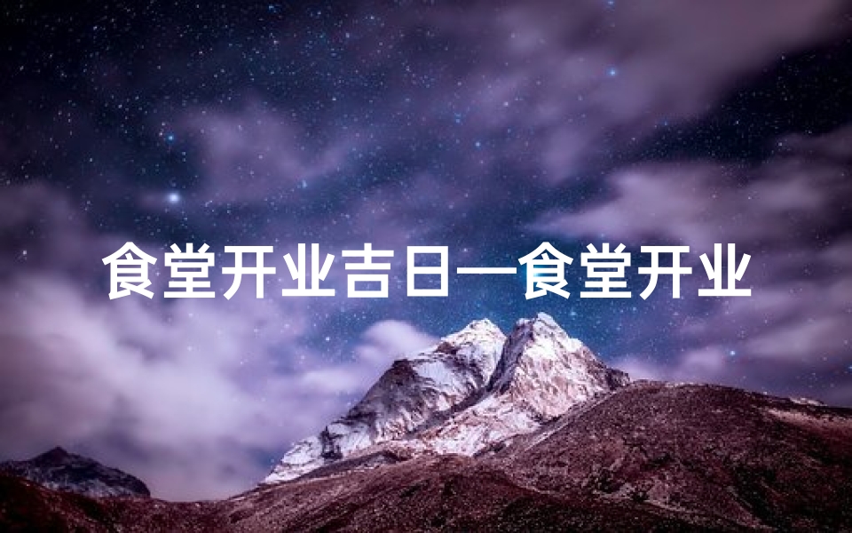 食堂开业吉日—食堂开业黄道吉日查询：选好日子，生意兴隆