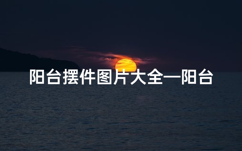 阳台摆件图片大全—阳台风水摆件,提升家居运势的秘密法宝