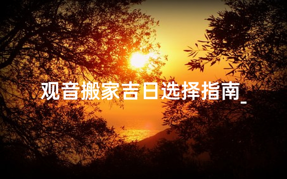 观音搬家吉日选择指南_ 如何选定吉利的迁移日期？