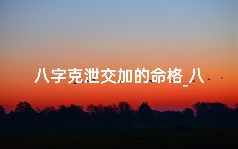 八字克泄交加的命格_八字克泄交加:命运起伏的人生轨迹