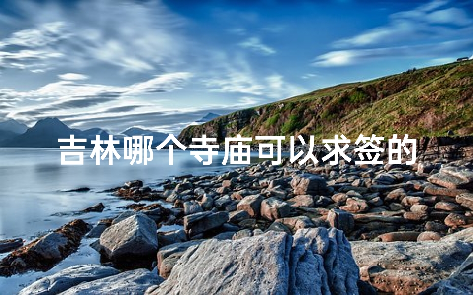 吉林哪个寺庙可以求签的(长春哪个寺庙可以求签 解答 转运  女士 )