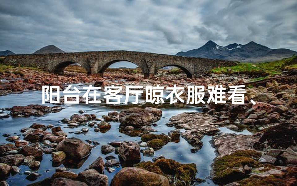 阳台在客厅晾衣服难看、客厅阳台晾衣影响风水?揭秘家居风水禁忌