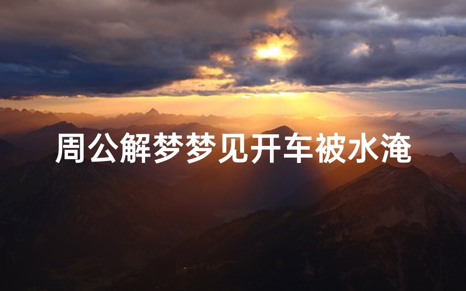 周公解梦梦见开车被水淹了(梦见自己的汽车被水淹没的预兆)