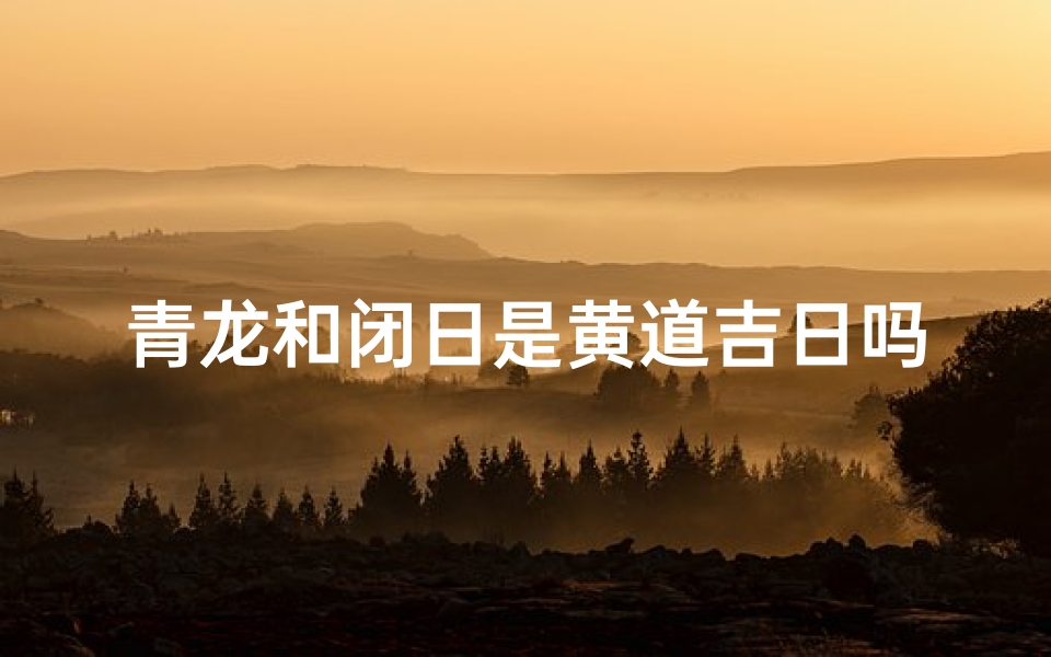 青龙和闭日是黄道吉日吗