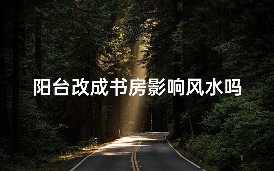 阳台改成书房影响风水吗;阳台改成书房影响风水吗怎么办