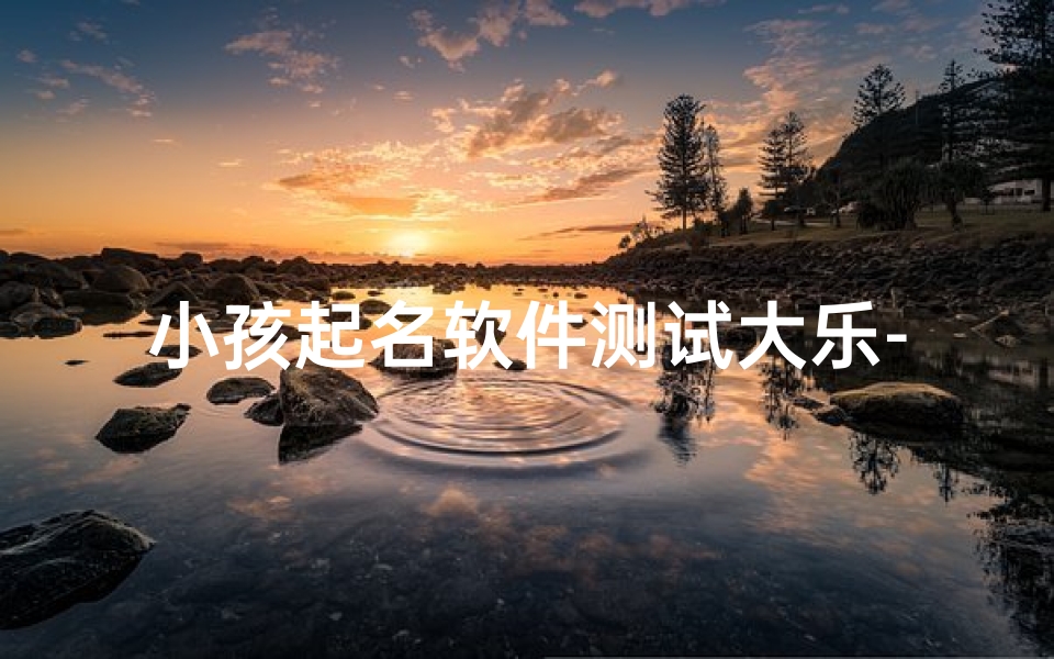 小孩起名软件测试大乐-小孩取名软件免费版