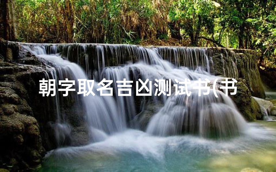 朝字取名吉凶测试书(书字取名吉凶寓意佳名字参考)
