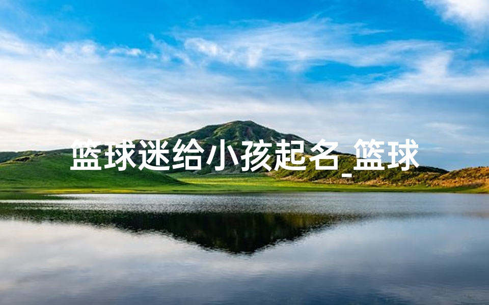 篮球迷给小孩起名_篮球迷给小孩起名叫啥